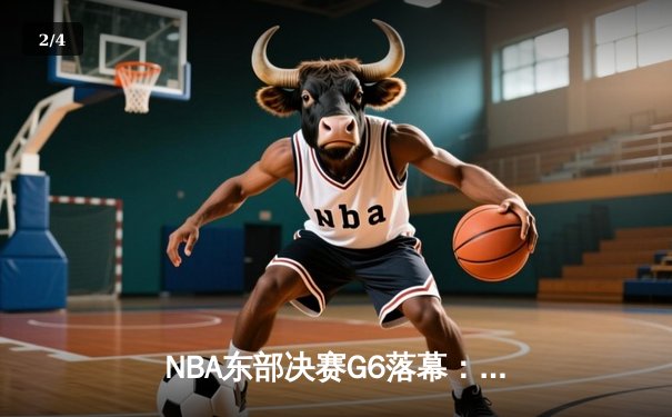NBA东部决赛G6落幕：凯尔特人险胜热火，塔图姆关键三双助队晋级总决赛 - 2
