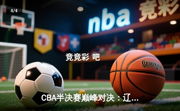 CBA半决赛巅峰对决：辽宁本钢加时险胜广东宏远，赵继伟33分导演逆转好戏 - 4