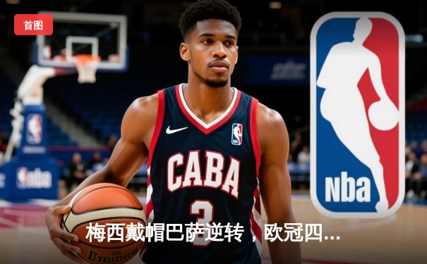 梅西戴帽巴萨逆转，欧冠四分之一决赛上演史诗级逆转