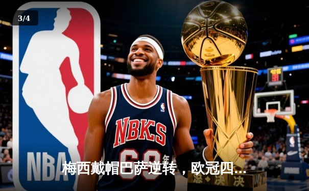 梅西戴帽巴萨逆转，欧冠四分之一决赛上演史诗级逆转 - 3