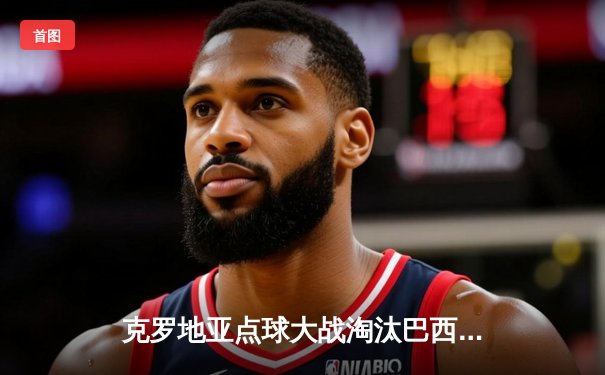 克罗地亚点球大战淘汰巴西挺进四强 莫德里奇率队再创奇迹