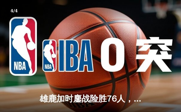 雄鹿加时鏖战险胜76人，字母哥32+11+7统治攻防，恩比德空砍29+8 - 4