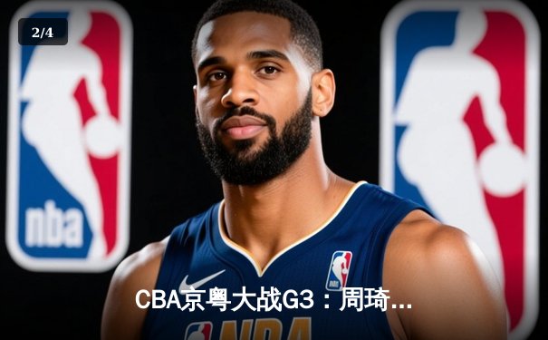 CBA京粤大战G3：周琦20+20统治内线 广东男篮逆转北京夺赛点 - 2