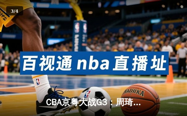 CBA京粤大战G3：周琦20+20统治内线 广东男篮逆转北京夺赛点 - 3