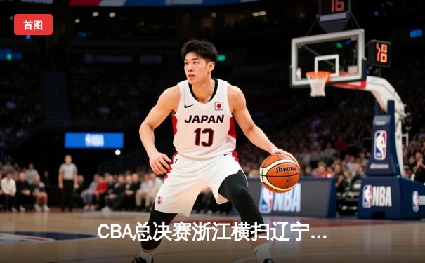 CBA总决赛浙江横扫辽宁卫冕成功 吴前28分荣膺FMVP