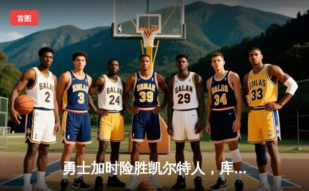 勇士加时险胜凯尔特人，库里三分雨浇灭绿军反扑