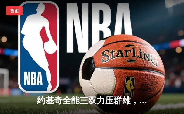 约基奇全能三双力压群雄，掘金抢七险胜森林狼晋级西决