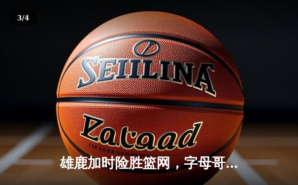 雄鹿加时险胜篮网，字母哥36+12+8主宰攻防 - 3